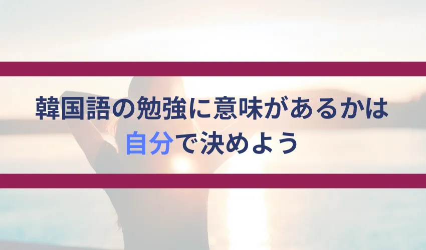 韓国語の勉強は無駄なのか、意味があるのかは自分で決める